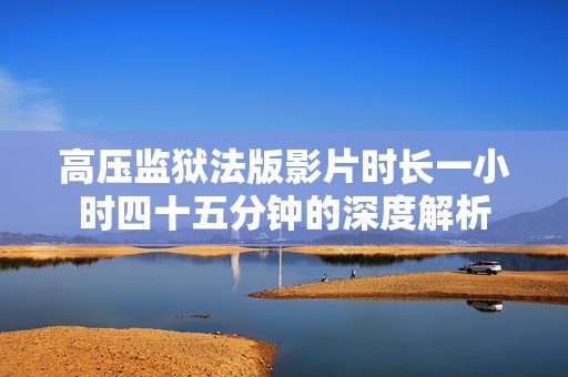 高压监狱法版影片时长一小时四十五分钟的深度解析
