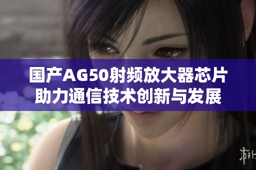 国产AG50射频放大器芯片助力通信技术创新与发展