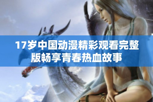 17岁中国动漫精彩观看完整版畅享青春热血故事