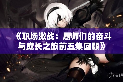 《职场激战：厨师们的奋斗与成长之旅前五集回顾》