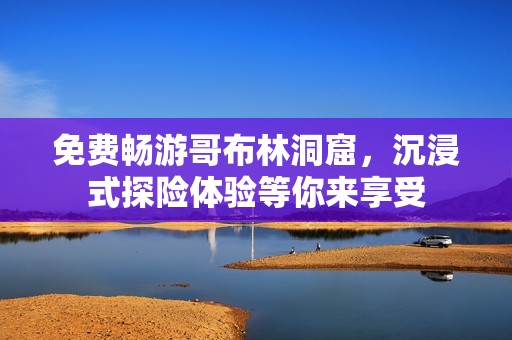 免费畅游哥布林洞窟，沉浸式探险体验等你来享受