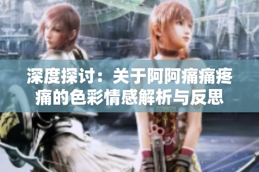 深度探讨：关于阿阿痛痛疼痛的色彩情感解析与反思
