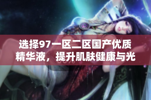 选择97一区二区国产优质精华液，提升肌肤健康与光彩的秘籍