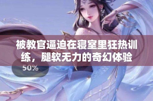 被教官逼迫在寝室里狂热训练，腿软无力的奇幻体验