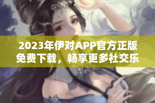 2023年伊对APP官方正版免费下载，畅享更多社交乐趣