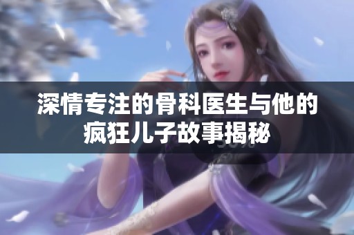深情专注的骨科医生与他的疯狂儿子故事揭秘