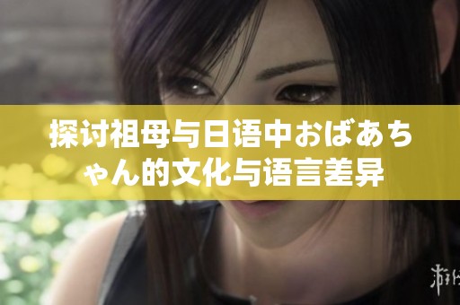 探讨祖母与日语中おばあちゃん的文化与语言差异
