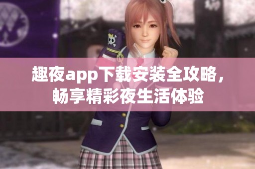 趣夜app下载安装全攻略，畅享精彩夜生活体验
