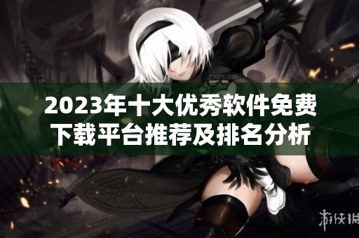 2023年十大优秀软件免费下载平台推荐及排名分析