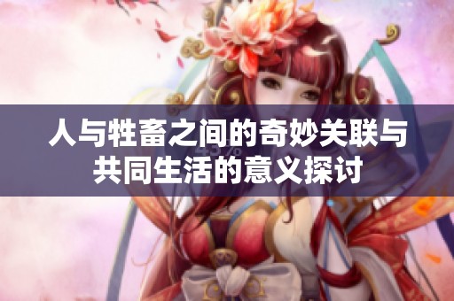人与牲畜之间的奇妙关联与共同生活的意义探讨