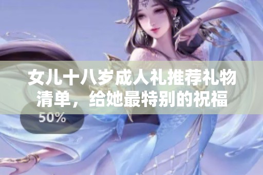 女儿十八岁成人礼推荐礼物清单，给她最特别的祝福