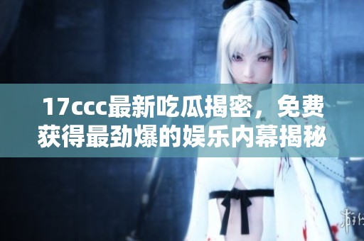 17ccc最新吃瓜揭密，免费获得最劲爆的娱乐内幕揭秘！