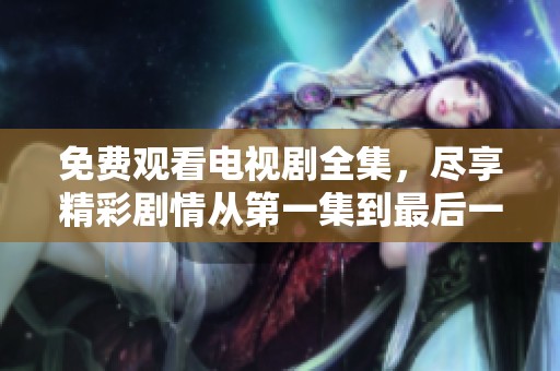 免费观看电视剧全集，尽享精彩剧情从第一集到最后一集！