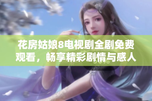 花房姑娘8电视剧全剧免费观看，畅享精彩剧情与感人故事