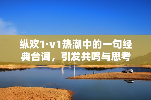 纵欢1·v1热潮中的一句经典台词，引发共鸣与思考