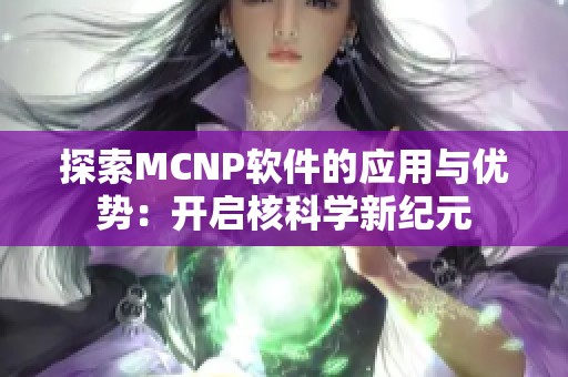 探索MCNP软件的应用与优势：开启核科学新纪元