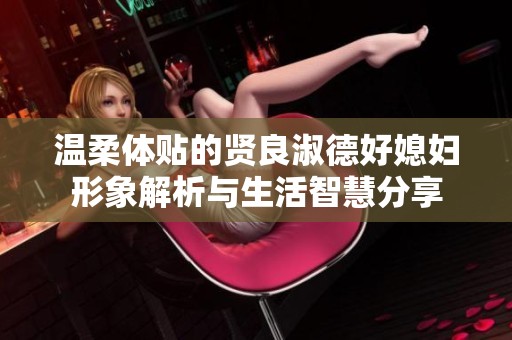 温柔体贴的贤良淑德好媳妇形象解析与生活智慧分享
