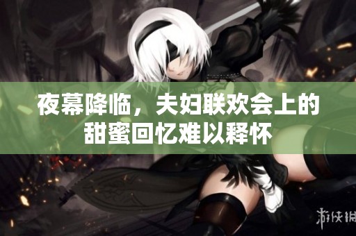 夜幕降临，夫妇联欢会上的甜蜜回忆难以释怀