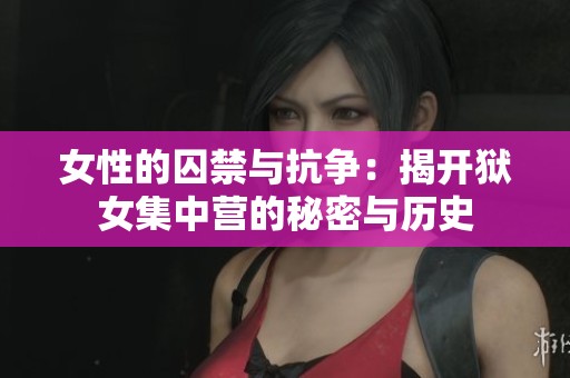 女性的囚禁与抗争：揭开狱女集中营的秘密与历史