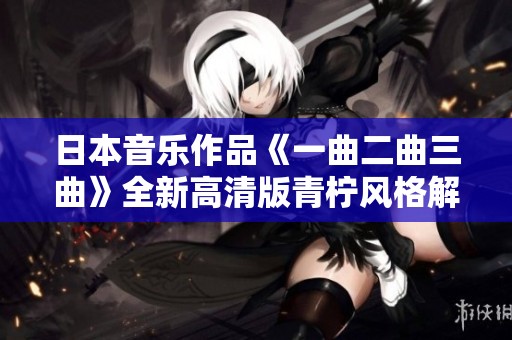 日本音乐作品《一曲二曲三曲》全新高清版青柠风格解读