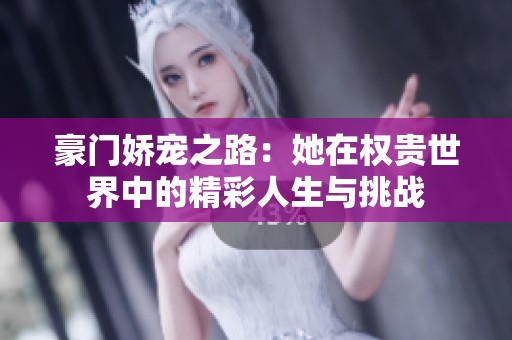 豪门娇宠之路：她在权贵世界中的精彩人生与挑战