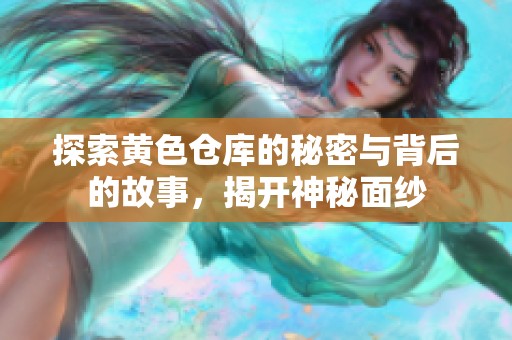 探索黄色仓库的秘密与背后的故事，揭开神秘面纱