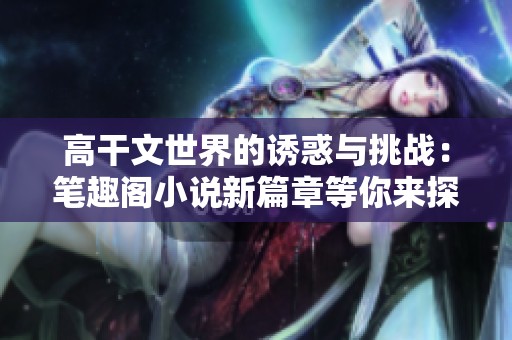 高干文世界的诱惑与挑战：笔趣阁小说新篇章等你来探索