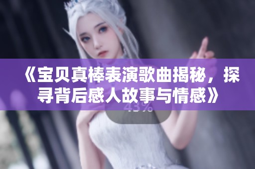 《宝贝真棒表演歌曲揭秘，探寻背后感人故事与情感》