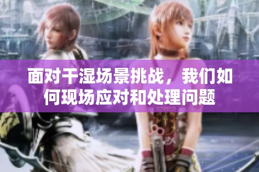 面对干湿场景挑战，我们如何现场应对和处理问题