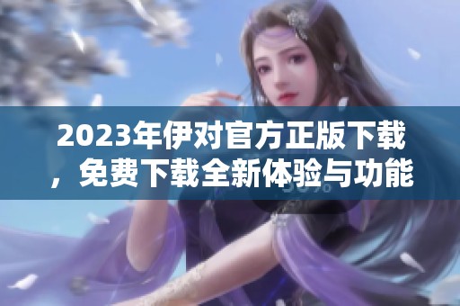 2023年伊对官方正版下载，免费下载全新体验与功能
