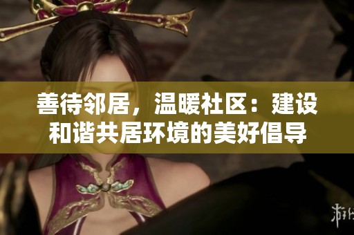 善待邻居，温暖社区：建设和谐共居环境的美好倡导