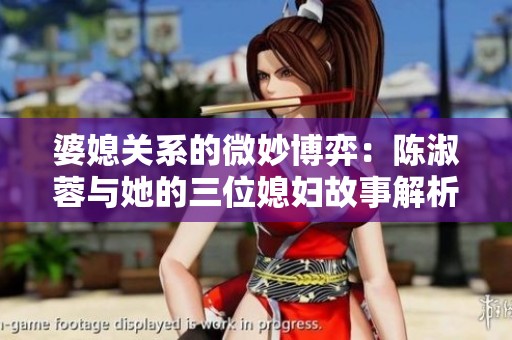婆媳关系的微妙博弈：陈淑蓉与她的三位媳妇故事解析