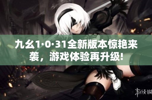 九幺1·0·31全新版本惊艳来袭，游戏体验再升级!