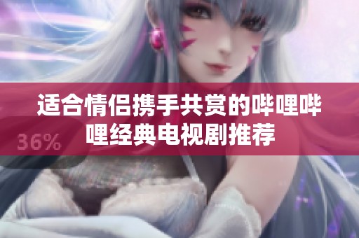适合情侣携手共赏的哔哩哔哩经典电视剧推荐