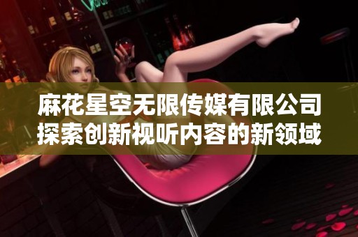 麻花星空无限传媒有限公司探索创新视听内容的新领域