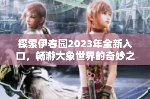 探索伊春园2023年全新入口，畅游大象世界的奇妙之旅