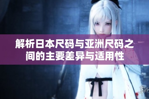 解析日本尺码与亚洲尺码之间的主要差异与适用性