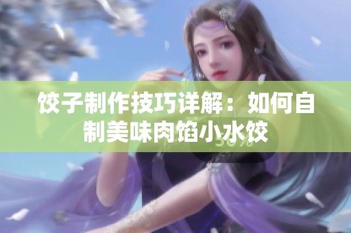 饺子制作技巧详解：如何自制美味肉馅小水饺