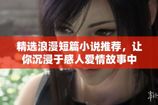精选浪漫短篇小说推荐，让你沉浸于感人爱情故事中