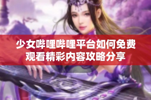 少女哔哩哔哩平台如何免费观看精彩内容攻略分享