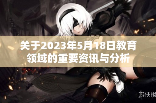 关于2023年5月18日教育领域的重要资讯与分析