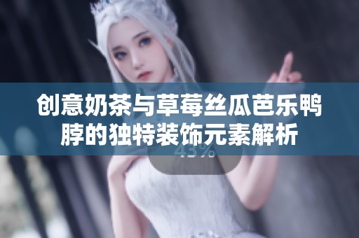 创意奶茶与草莓丝瓜芭乐鸭脖的独特装饰元素解析