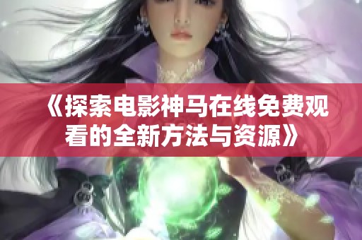 《探索电影神马在线免费观看的全新方法与资源》