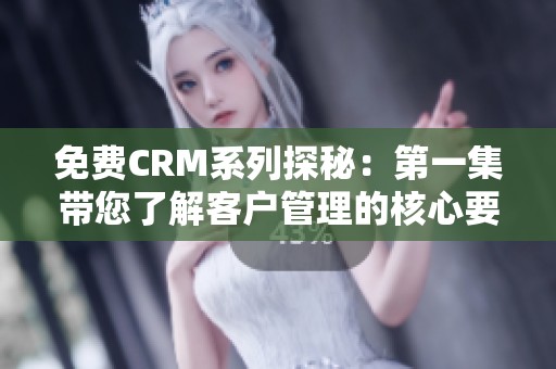 免费CRM系列探秘：第一集带您了解客户管理的核心要素