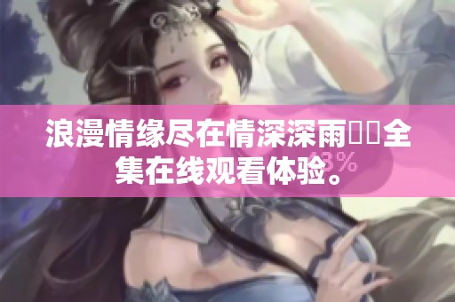浪漫情缘尽在情深深雨濛濛全集在线观看体验。