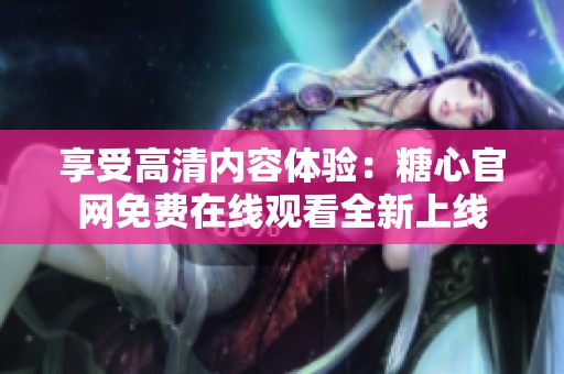 享受高清内容体验：糖心官网免费在线观看全新上线