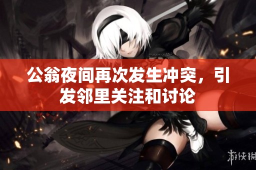 公翁夜间再次发生冲突，引发邻里关注和讨论