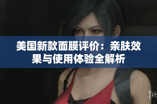 美国新款面膜评价：亲肤效果与使用体验全解析