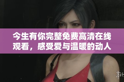 今生有你完整免费高清在线观看，感受爱与温暖的动人故事