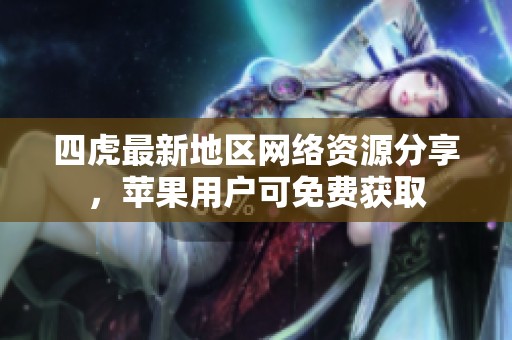 四虎最新地区网络资源分享，苹果用户可免费获取